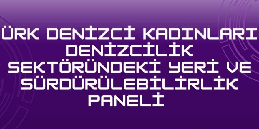 Türk Denizci Kadınların Sektördeki Yeri ve Sürdürülebilirlik Paneli düzenleniyor